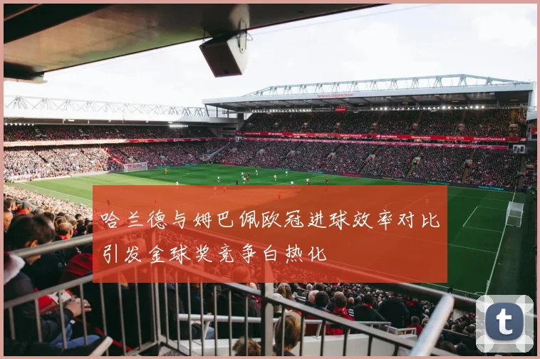 哈兰德与姆巴佩欧冠进球效率对比引发金球奖竞争白热化