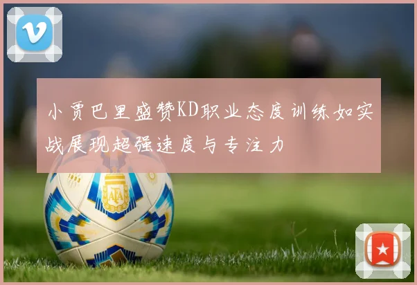 小贾巴里盛赞KD职业态度训练如实战展现超强速度与专注力