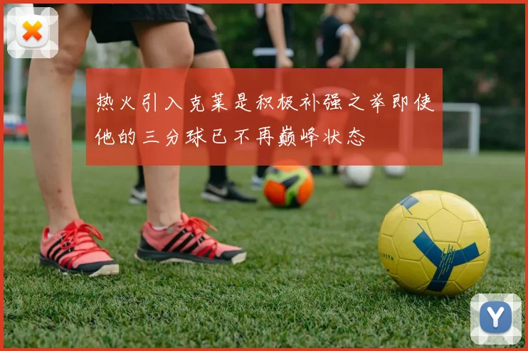 热火引入克莱是积极补强之举即使他的三分球已不再巅峰状态