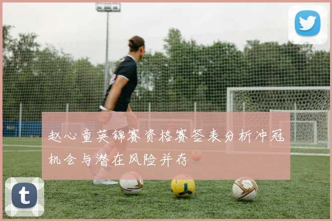 赵心童英锦赛资格赛签表分析冲冠机会与潜在风险并存