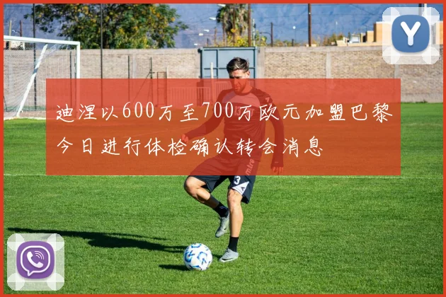 迪涅以600万至700万欧元加盟巴黎今日进行体检确认转会消息