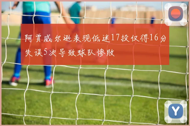 阿贾威尔逊表现低迷17投仅得16分失误5次导致球队惨败