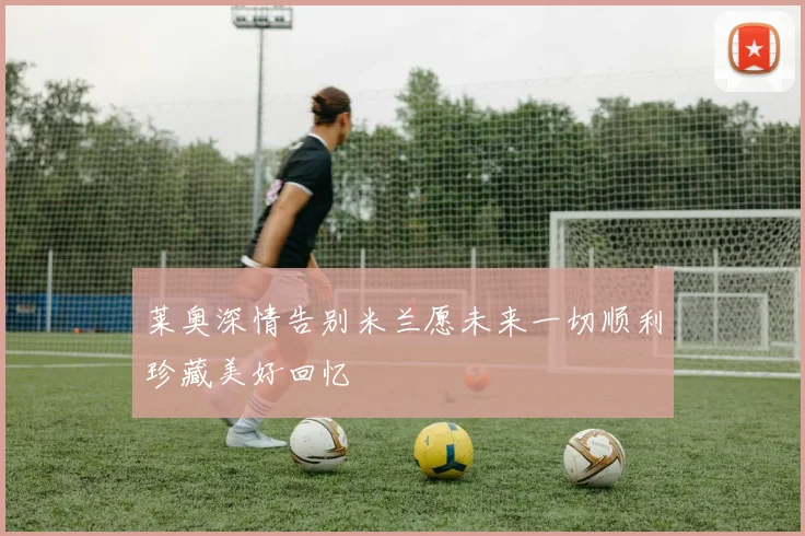 莱奥深情告别米兰愿未来一切顺利珍藏美好回忆